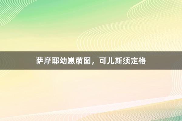 萨摩耶幼崽萌图，可儿斯须定格
